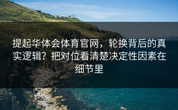 提起华体会体育官网，轮换背后的真实逻辑？把对位看清楚决定性因素在细节里