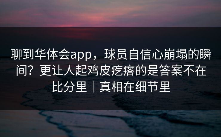 聊到华体会app，球员自信心崩塌的瞬间？更让人起鸡皮疙瘩的是答案不在比分里｜真相在细节里