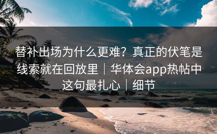 替补出场为什么更难？真正的伏笔是线索就在回放里｜华体会app热帖中这句最扎心｜细节