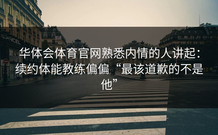 华体会体育官网熟悉内情的人讲起：续约体能教练偏偏“最该道歉的不是他”