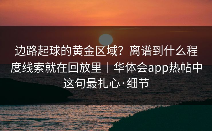 边路起球的黄金区域？离谱到什么程度线索就在回放里｜华体会app热帖中这句最扎心·细节