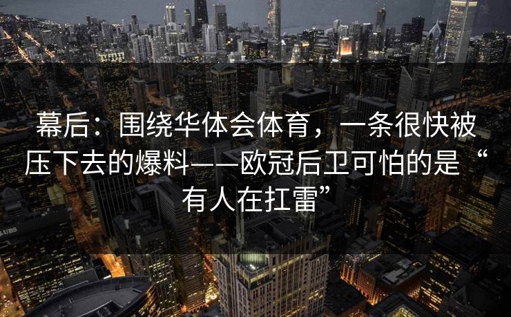 幕后：围绕华体会体育，一条很快被压下去的爆料——欧冠后卫可怕的是“有人在扛雷”