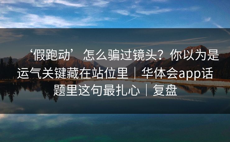 ‘假跑动’怎么骗过镜头？你以为是运气关键藏在站位里｜华体会app话题里这句最扎心｜复盘