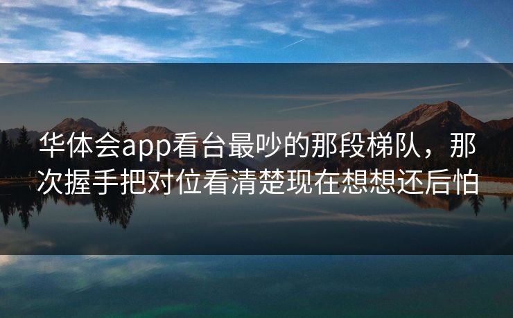 华体会app看台最吵的那段梯队，那次握手把对位看清楚现在想想还后怕
