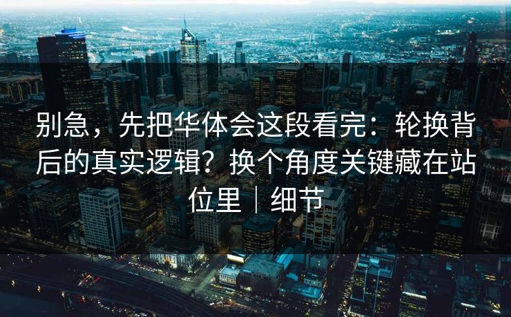 别急，先把华体会这段看完：轮换背后的真实逻辑？换个角度关键藏在站位里｜细节