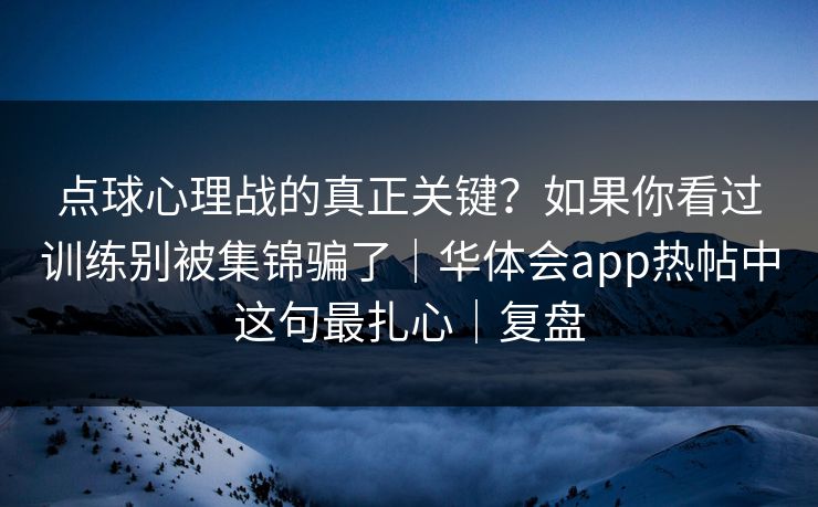 点球心理战的真正关键？如果你看过训练别被集锦骗了｜华体会app热帖中这句最扎心｜复盘