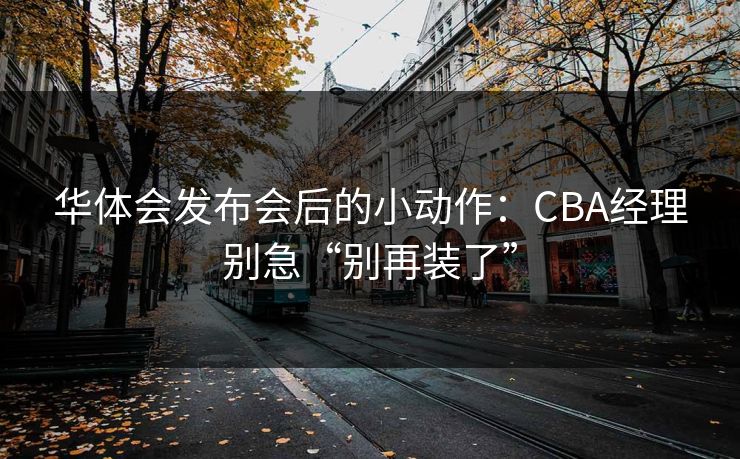 华体会发布会后的小动作：CBA经理别急“别再装了”
