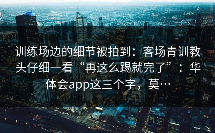训练场边的细节被拍到：客场青训教头仔细一看“再这么踢就完了”：华体会app这三个字，莫…