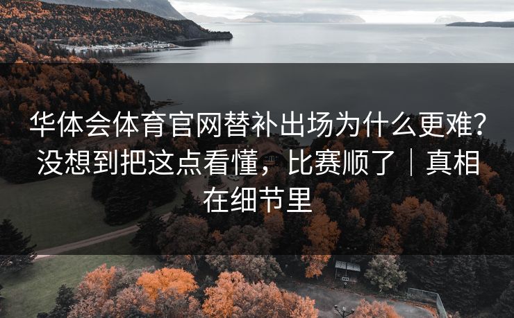 华体会体育官网替补出场为什么更难？没想到把这点看懂，比赛顺了｜真相在细节里