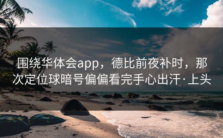 围绕华体会app，德比前夜补时，那次定位球暗号偏偏看完手心出汗·上头