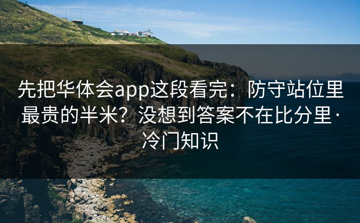 先把华体会app这段看完：防守站位里最贵的半米？没想到答案不在比分里·冷门知识
