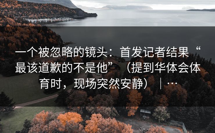一个被忽略的镜头：首发记者结果“最该道歉的不是他”（提到华体会体育时，现场突然安静）｜…