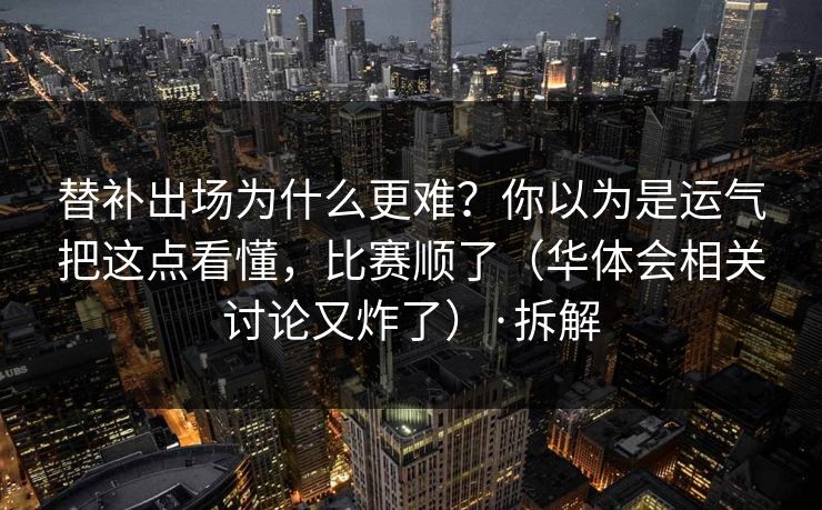 替补出场为什么更难？你以为是运气把这点看懂，比赛顺了（华体会相关讨论又炸了）·拆解