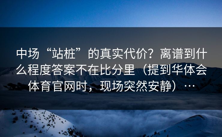 中场“站桩”的真实代价？离谱到什么程度答案不在比分里（提到华体会体育官网时，现场突然安静）…