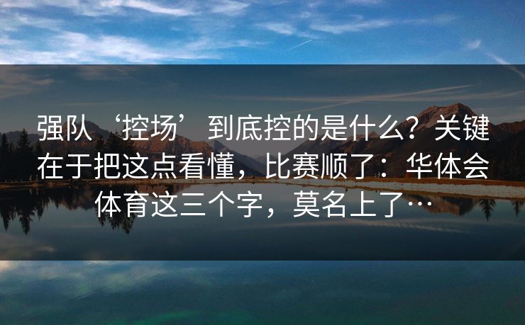 强队‘控场’到底控的是什么？关键在于把这点看懂，比赛顺了：华体会体育这三个字，莫名上了…