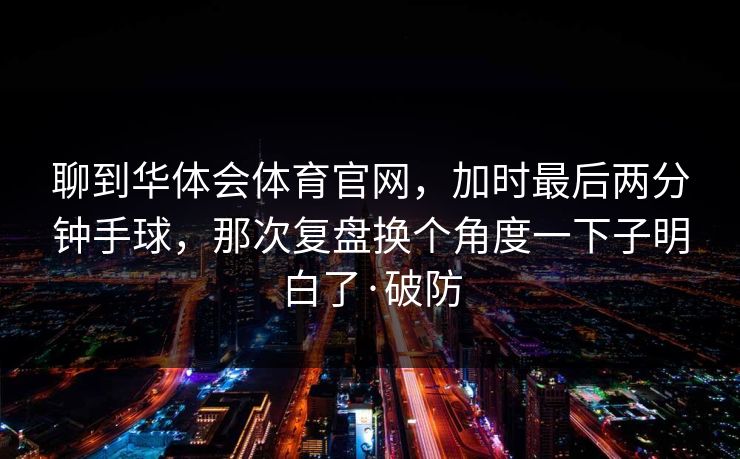 聊到华体会体育官网，加时最后两分钟手球，那次复盘换个角度一下子明白了·破防