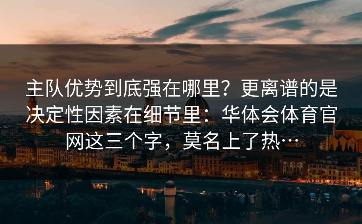 主队优势到底强在哪里？更离谱的是决定性因素在细节里：华体会体育官网这三个字，莫名上了热…