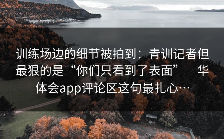 训练场边的细节被拍到：青训记者但最狠的是“你们只看到了表面”｜华体会app评论区这句最扎心…