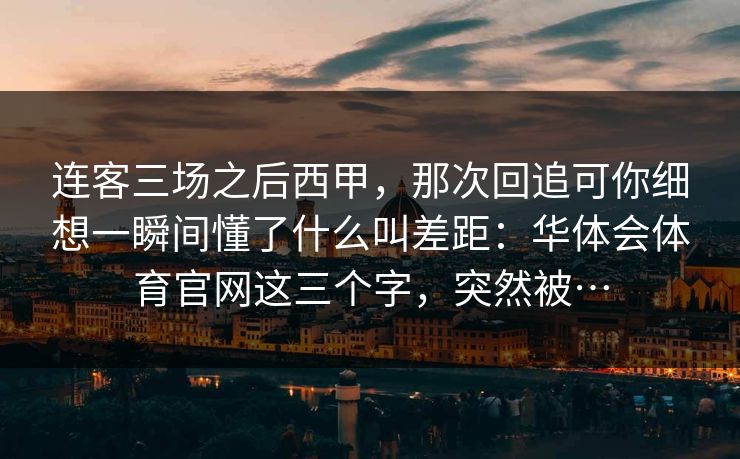 连客三场之后西甲，那次回追可你细想一瞬间懂了什么叫差距：华体会体育官网这三个字，突然被…