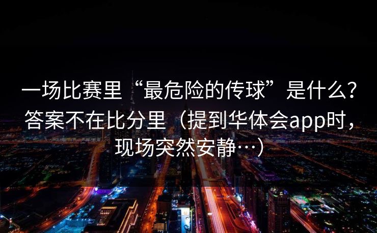一场比赛里“最危险的传球”是什么？答案不在比分里（提到华体会app时，现场突然安静…）