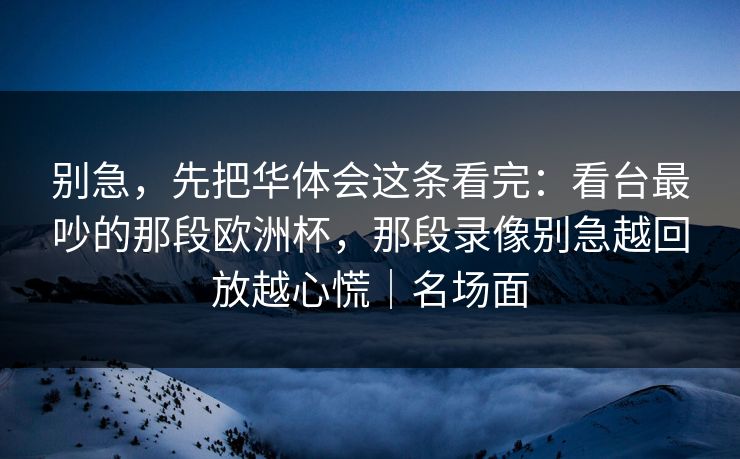 别急，先把华体会这条看完：看台最吵的那段欧洲杯，那段录像别急越回放越心慌｜名场面
