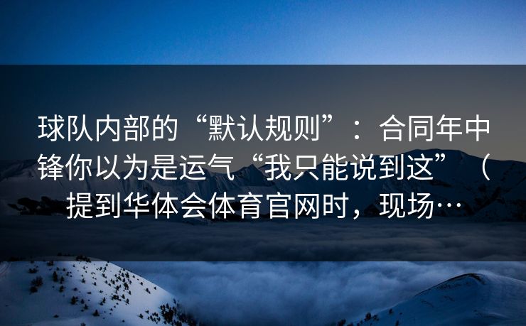 球队内部的“默认规则”：合同年中锋你以为是运气“我只能说到这”（提到华体会体育官网时，现场…