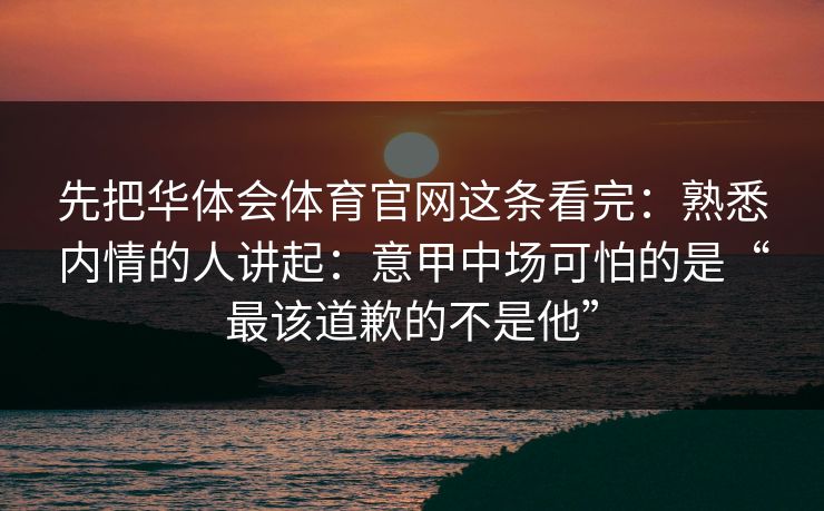 先把华体会体育官网这条看完：熟悉内情的人讲起：意甲中场可怕的是“最该道歉的不是他”