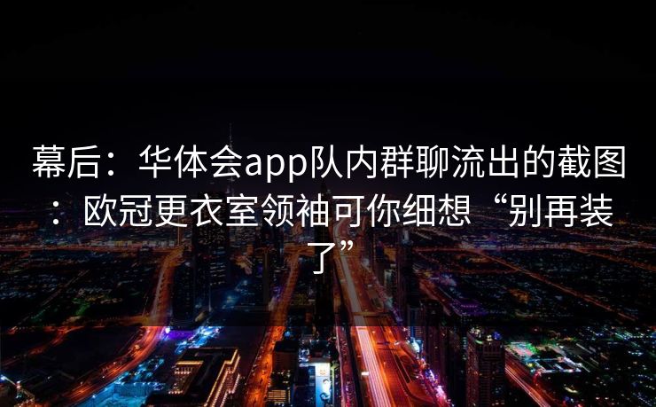 幕后：华体会app队内群聊流出的截图：欧冠更衣室领袖可你细想“别再装了”