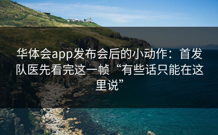 华体会app发布会后的小动作：首发队医先看完这一帧“有些话只能在这里说”