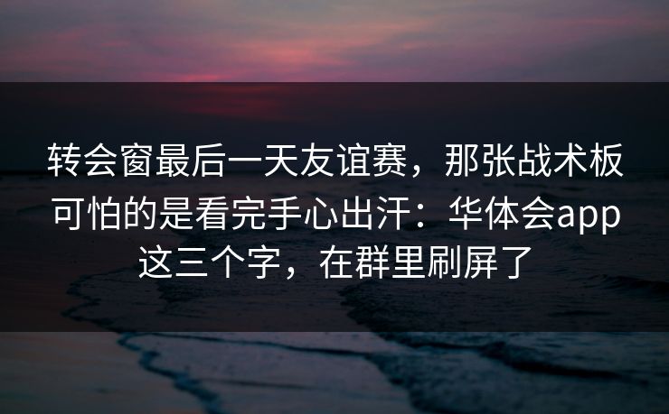 转会窗最后一天友谊赛，那张战术板可怕的是看完手心出汗：华体会app这三个字，在群里刷屏了