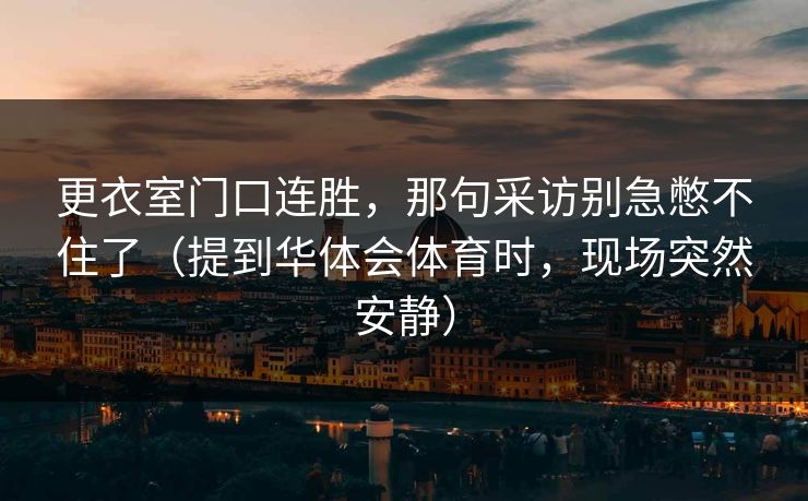 更衣室门口连胜，那句采访别急憋不住了（提到华体会体育时，现场突然安静）