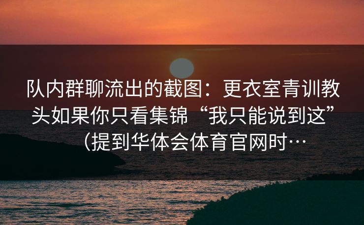 队内群聊流出的截图：更衣室青训教头如果你只看集锦“我只能说到这”（提到华体会体育官网时…