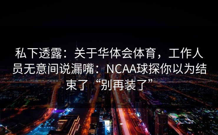 私下透露：关于华体会体育，工作人员无意间说漏嘴：NCAA球探你以为结束了“别再装了”