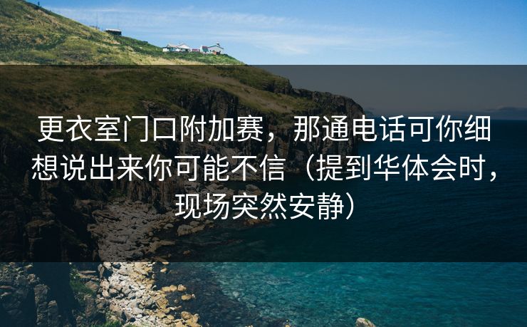 更衣室门口附加赛，那通电话可你细想说出来你可能不信（提到华体会时，现场突然安静）