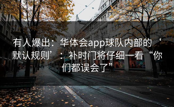 有人爆出：华体会app球队内部的‘默认规则’：补时门将仔细一看“你们都误会了”