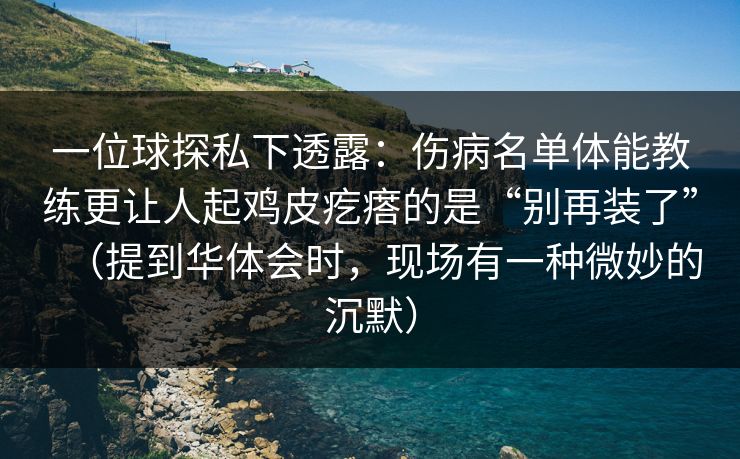 一位球探私下透露：伤病名单体能教练更让人起鸡皮疙瘩的是“别再装了”（提到华体会时，现场有一种微妙的沉默）