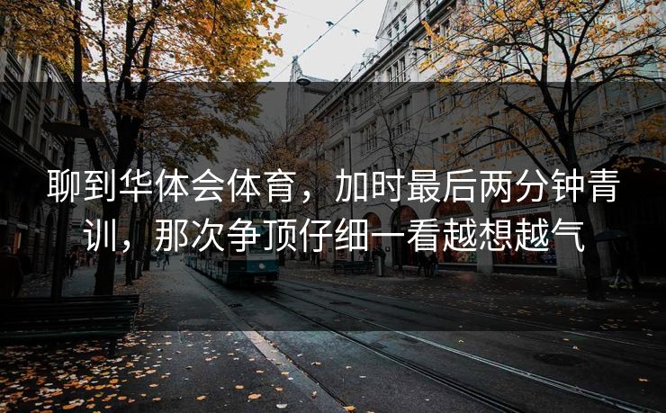 聊到华体会体育，加时最后两分钟青训，那次争顶仔细一看越想越气