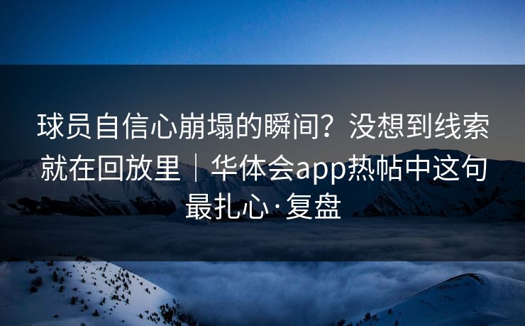 球员自信心崩塌的瞬间？没想到线索就在回放里｜华体会app热帖中这句最扎心·复盘