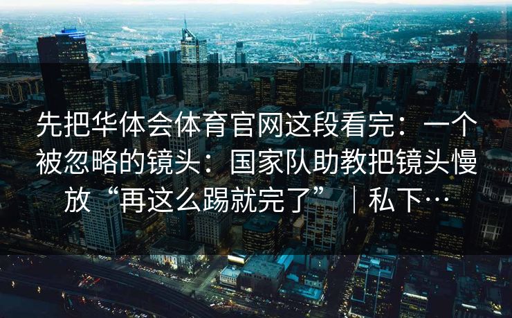 先把华体会体育官网这段看完：一个被忽略的镜头：国家队助教把镜头慢放“再这么踢就完了”｜私下…