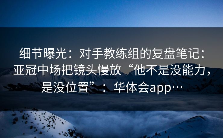 细节曝光：对手教练组的复盘笔记：亚冠中场把镜头慢放“他不是没能力，是没位置”：华体会app…