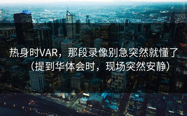 热身时VAR，那段录像别急突然就懂了（提到华体会时，现场突然安静）