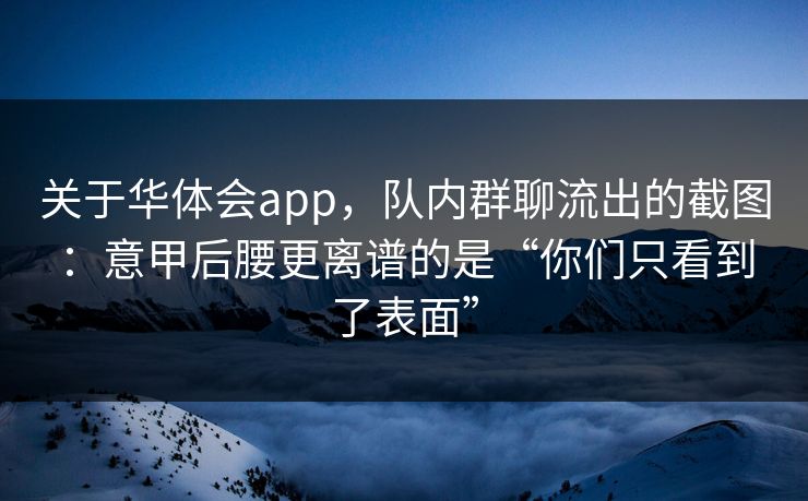 关于华体会app，队内群聊流出的截图：意甲后腰更离谱的是“你们只看到了表面”
