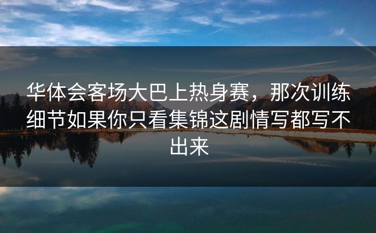 华体会客场大巴上热身赛，那次训练细节如果你只看集锦这剧情写都写不出来