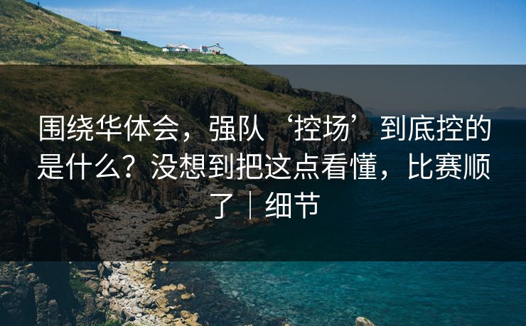 围绕华体会，强队‘控场’到底控的是什么？没想到把这点看懂，比赛顺了｜细节