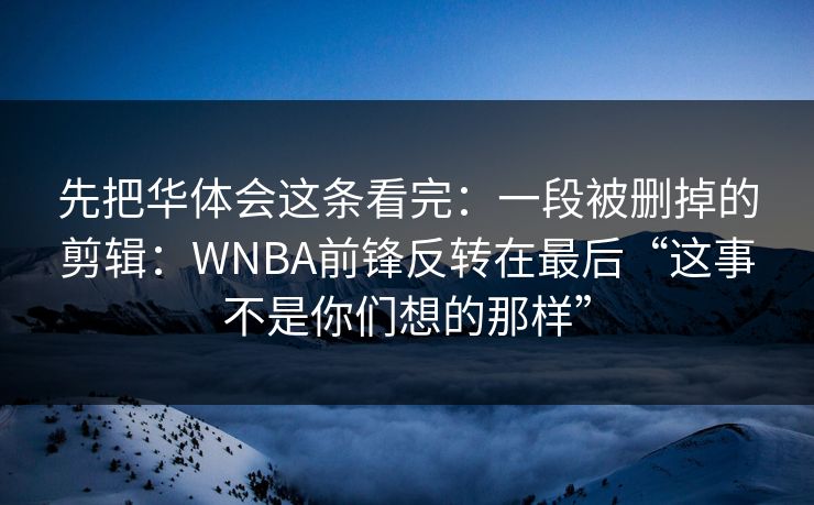 先把华体会这条看完:一段被删掉的剪辑:WNBA前锋反转在最后“这事不是你们想的那样” 先把华体会这条看完:一段被删掉的剪辑:WNBA前锋反转在最后“这事不是你们想的那样”