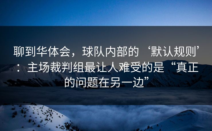 聊到华体会,球队内部的‘默认规则’:主场裁判组最让人难受的是“真正的问题在另一边” 聊到华体会,球队内部的‘默认规则’:主场裁判组最让人难受的是“真正的问题在另一边”