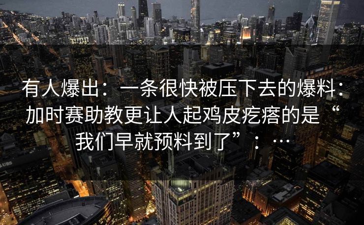 有人爆出：一条很快被压下去的爆料：加时赛助教更让人起鸡皮疙瘩的是“我们早就预料到了”：…