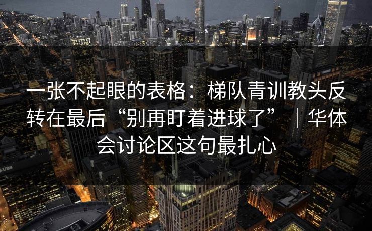 一张不起眼的表格:梯队青训教头反转在最后“别再盯着进球了”|华体会讨论区这句最扎心 一张不起眼的表格:梯队青训教头反转在最后“别再盯着进球了”|华体会讨论区这句最扎心
