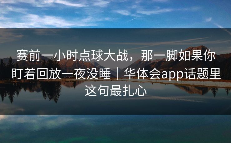 赛前一小时点球大战，那一脚如果你盯着回放一夜没睡｜华体会app话题里这句最扎心