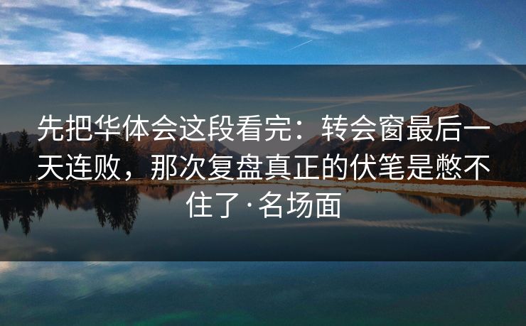 先把华体会这段看完：转会窗最后一天连败，那次复盘真正的伏笔是憋不住了·名场面